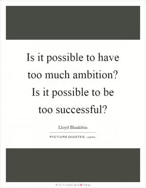Is it possible to have too much ambition? Is it possible to be too successful? Picture Quote #1