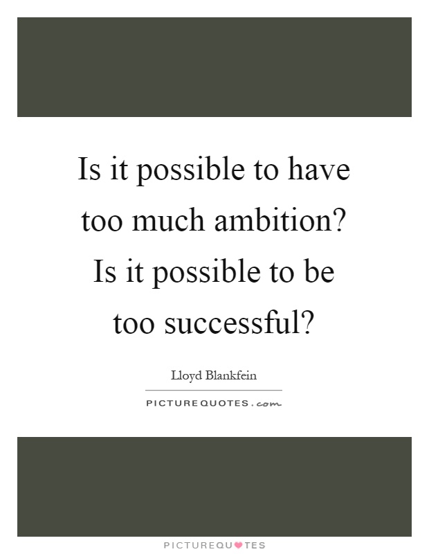 Is it possible to have too much ambition? Is it possible to be too successful? Picture Quote #1