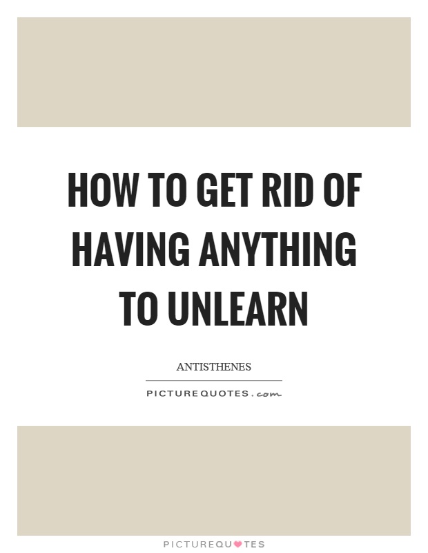 How to get rid of having anything to unlearn Picture Quote #1