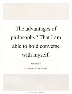 The advantages of philosophy? That I am able to hold converse with myself Picture Quote #1