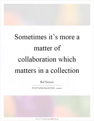 Sometimes it’s more a matter of collaboration which matters in a collection Picture Quote #1