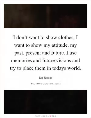 I don’t want to show clothes, I want to show my attitude, my past, present and future. I use memories and future visions and try to place them in todays world Picture Quote #1