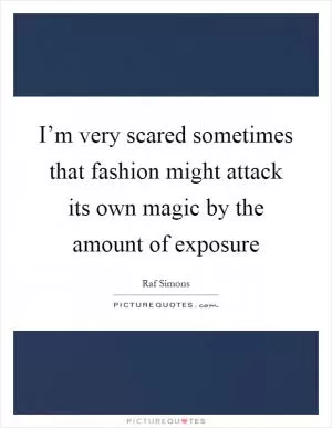 I’m very scared sometimes that fashion might attack its own magic by the amount of exposure Picture Quote #1