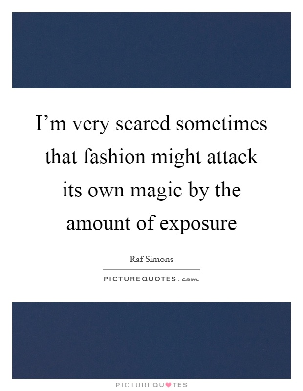 I'm very scared sometimes that fashion might attack its own magic by the amount of exposure Picture Quote #1