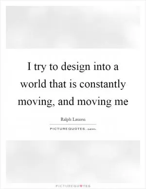 I try to design into a world that is constantly moving, and moving me Picture Quote #1