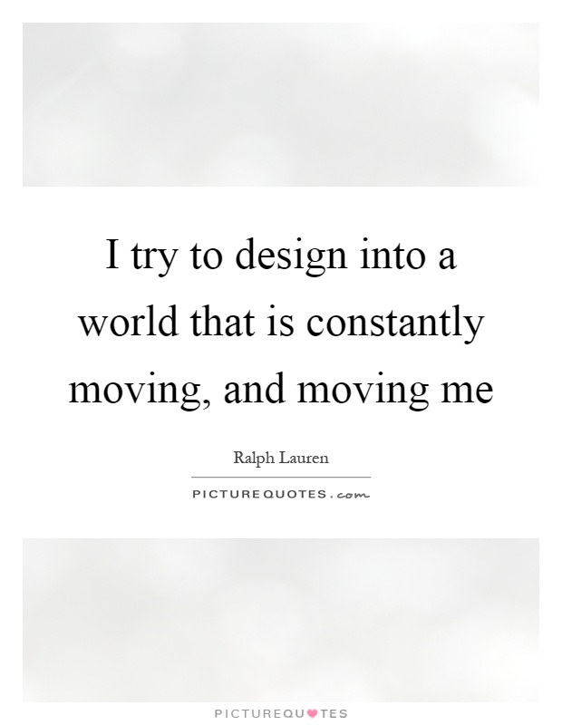 I try to design into a world that is constantly moving, and moving me Picture Quote #1
