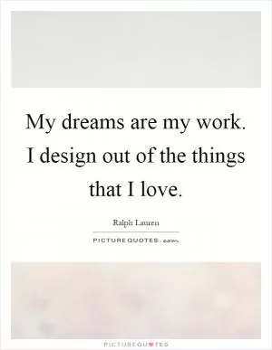 My dreams are my work. I design out of the things that I love Picture Quote #1
