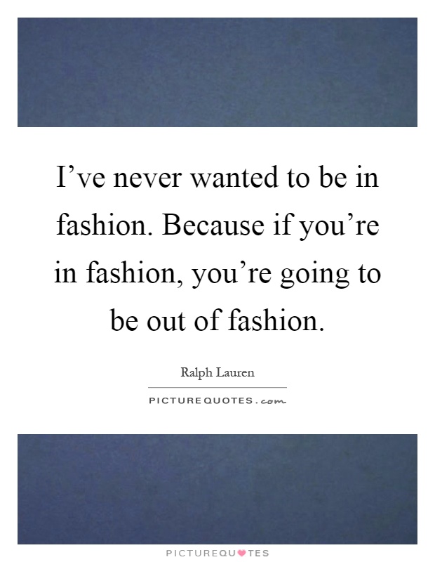 I've never wanted to be in fashion. Because if you're in fashion, you're going to be out of fashion Picture Quote #1