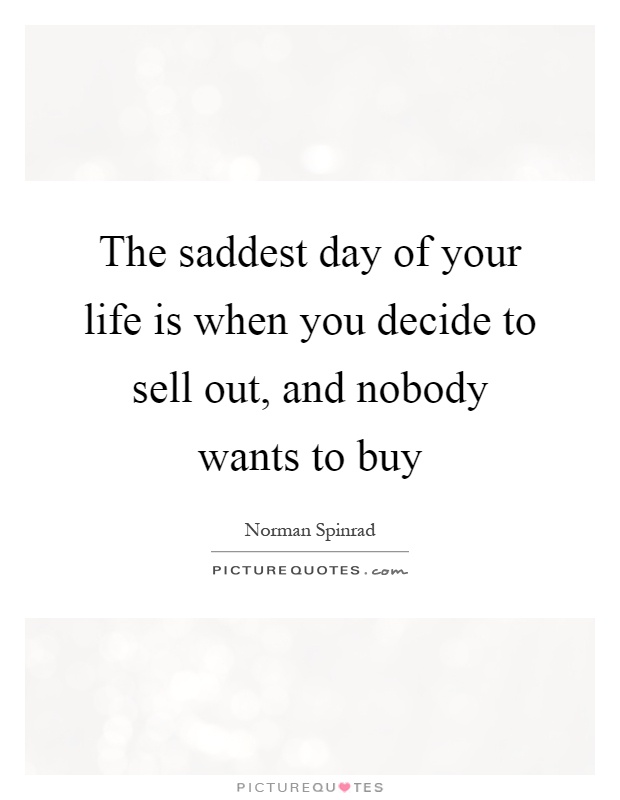 The saddest day of your life is when you decide to sell out, and nobody wants to buy Picture Quote #1