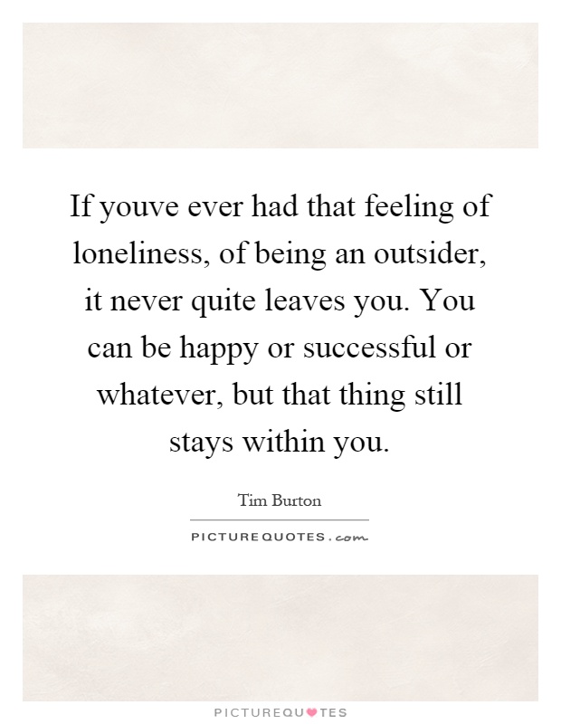 If youve ever had that feeling of loneliness, of being an outsider, it never quite leaves you. You can be happy or successful or whatever, but that thing still stays within you Picture Quote #1