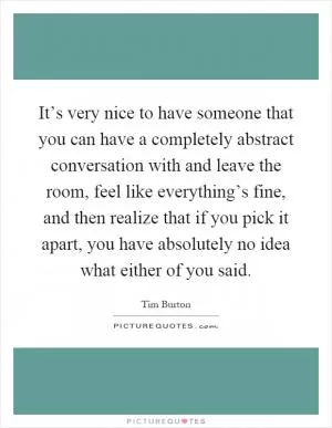 It’s very nice to have someone that you can have a completely abstract conversation with and leave the room, feel like everything’s fine, and then realize that if you pick it apart, you have absolutely no idea what either of you said Picture Quote #1