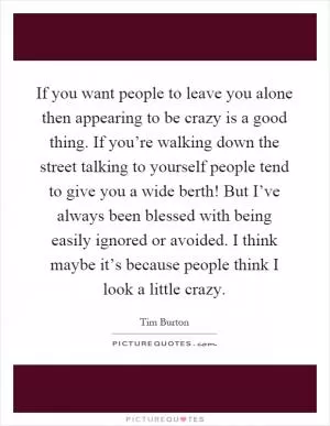 If you want people to leave you alone then appearing to be crazy is a good thing. If you’re walking down the street talking to yourself people tend to give you a wide berth! But I’ve always been blessed with being easily ignored or avoided. I think maybe it’s because people think I look a little crazy Picture Quote #1