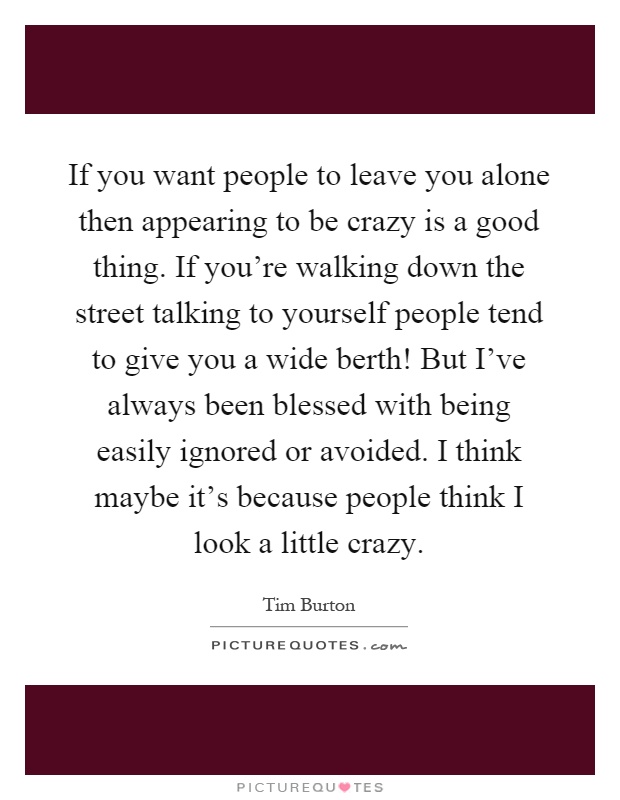 If you want people to leave you alone then appearing to be crazy is a good thing. If you're walking down the street talking to yourself people tend to give you a wide berth! But I've always been blessed with being easily ignored or avoided. I think maybe it's because people think I look a little crazy Picture Quote #1