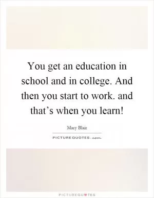 You get an education in school and in college. And then you start to work. and that’s when you learn! Picture Quote #1