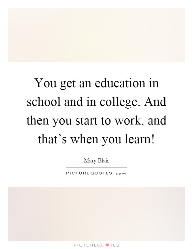 You get an education in school and in college. And then you start to work. and that's when you learn! Picture Quote #1