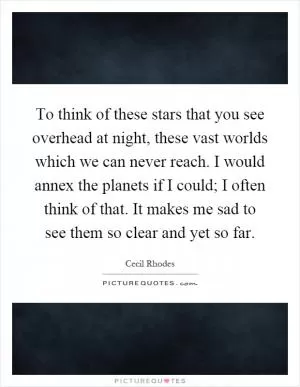 To think of these stars that you see overhead at night, these vast worlds which we can never reach. I would annex the planets if I could; I often think of that. It makes me sad to see them so clear and yet so far Picture Quote #1