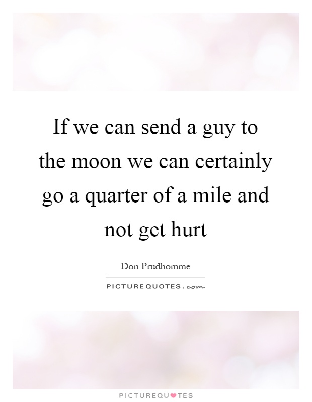 If we can send a guy to the moon we can certainly go a quarter of a mile and not get hurt Picture Quote #1