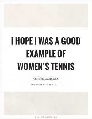 I hope I was a good example of women’s tennis Picture Quote #1
