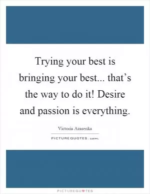 Trying your best is bringing your best... that’s the way to do it! Desire and passion is everything Picture Quote #1