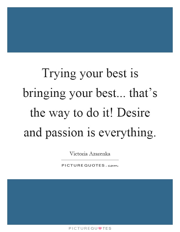 Trying your best is bringing your best... that's the way to do it! Desire and passion is everything Picture Quote #1