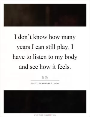 I don’t know how many years I can still play. I have to listen to my body and see how it feels Picture Quote #1