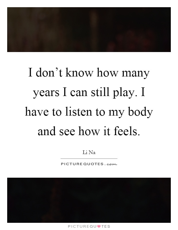 I don't know how many years I can still play. I have to listen to my body and see how it feels Picture Quote #1