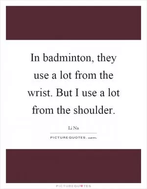 In badminton, they use a lot from the wrist. But I use a lot from the shoulder Picture Quote #1