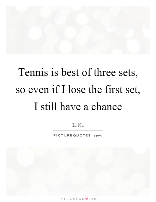 Tennis is best of three sets, so even if I lose the first set, I still have a chance Picture Quote #1