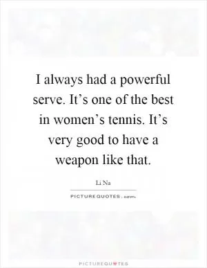 I always had a powerful serve. It’s one of the best in women’s tennis. It’s very good to have a weapon like that Picture Quote #1