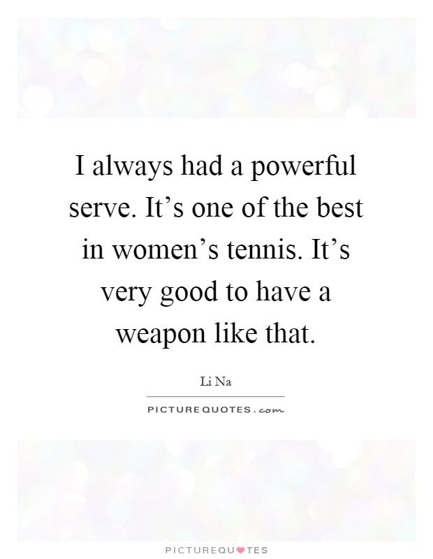 I always had a powerful serve. It's one of the best in women's tennis. It's very good to have a weapon like that Picture Quote #1