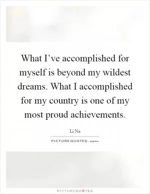What I’ve accomplished for myself is beyond my wildest dreams. What I accomplished for my country is one of my most proud achievements Picture Quote #1