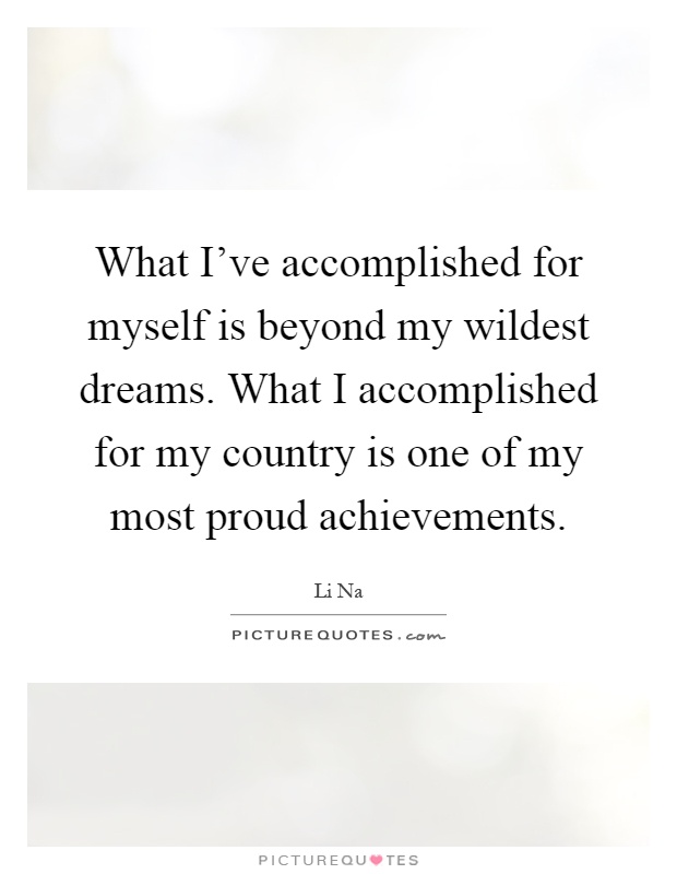 What I've accomplished for myself is beyond my wildest dreams. What I accomplished for my country is one of my most proud achievements Picture Quote #1
