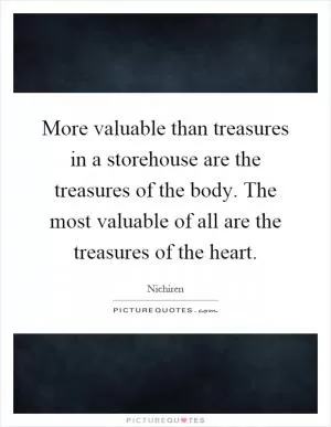 More valuable than treasures in a storehouse are the treasures of the body. The most valuable of all are the treasures of the heart Picture Quote #1