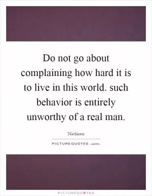Do not go about complaining how hard it is to live in this world. such behavior is entirely unworthy of a real man Picture Quote #1