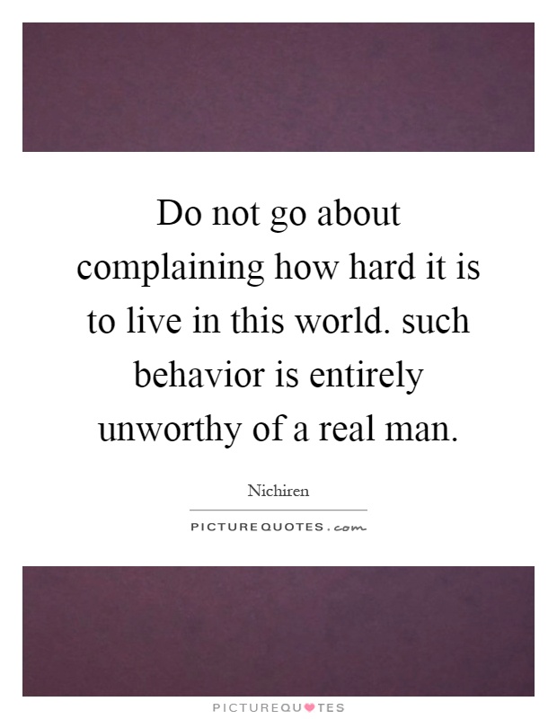 Do not go about complaining how hard it is to live in this world. such behavior is entirely unworthy of a real man Picture Quote #1