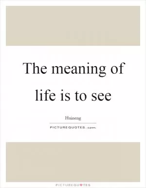The meaning of life is to see Picture Quote #1