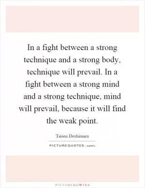 In a fight between a strong technique and a strong body, technique will prevail. In a fight between a strong mind and a strong technique, mind will prevail, because it will find the weak point Picture Quote #1