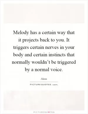 Melody has a certain way that it projects back to you. It triggers certain nerves in your body and certain instincts that normally wouldn’t be triggered by a normal voice Picture Quote #1