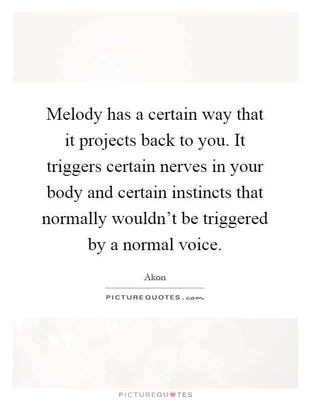 Melody has a certain way that it projects back to you. It triggers certain nerves in your body and certain instincts that normally wouldn't be triggered by a normal voice Picture Quote #1
