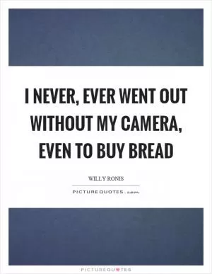 I never, ever went out without my camera, even to buy bread Picture Quote #1