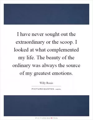 I have never sought out the extraordinary or the scoop. I looked at what complemented my life. The beauty of the ordinary was always the source of my greatest emotions Picture Quote #1