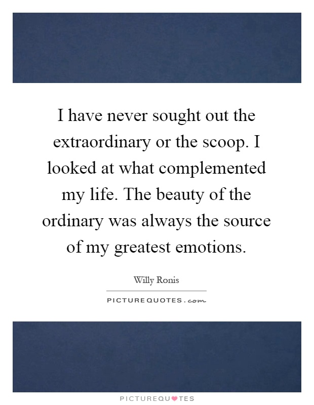 I have never sought out the extraordinary or the scoop. I looked at what complemented my life. The beauty of the ordinary was always the source of my greatest emotions Picture Quote #1