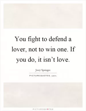 You fight to defend a lover, not to win one. If you do, it isn’t love Picture Quote #1