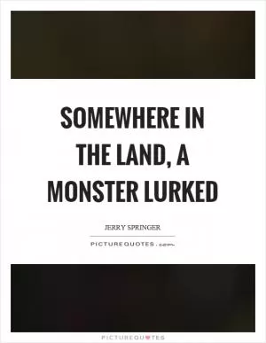 Somewhere in the land, a monster lurked Picture Quote #1