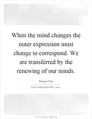 When the mind changes the outer expression must change to correspond. We are transferred by the renewing of our minds Picture Quote #1