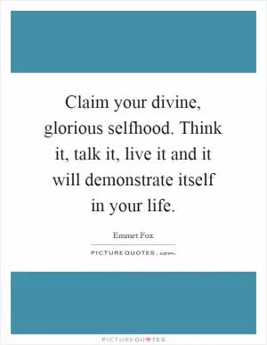 Claim your divine, glorious selfhood. Think it, talk it, live it and it will demonstrate itself in your life Picture Quote #1