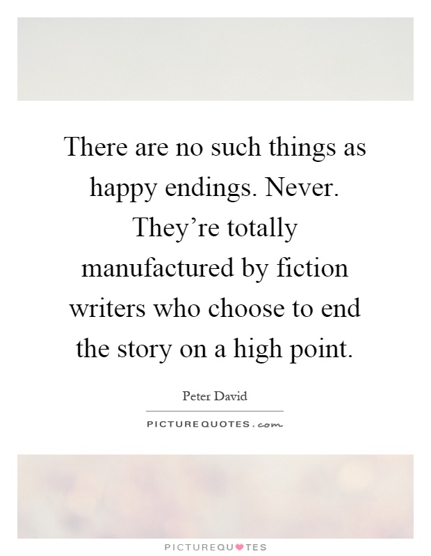 There are no such things as happy endings. Never. They're totally manufactured by fiction writers who choose to end the story on a high point Picture Quote #1
