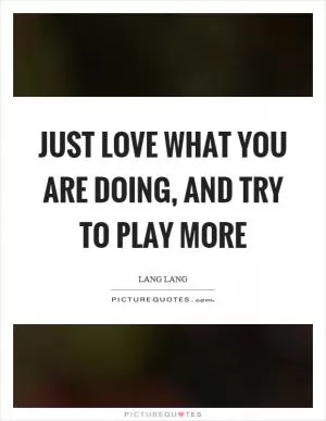 Just love what you are doing, and try to play more Picture Quote #1