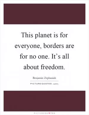 This planet is for everyone, borders are for no one. It’s all about freedom Picture Quote #1