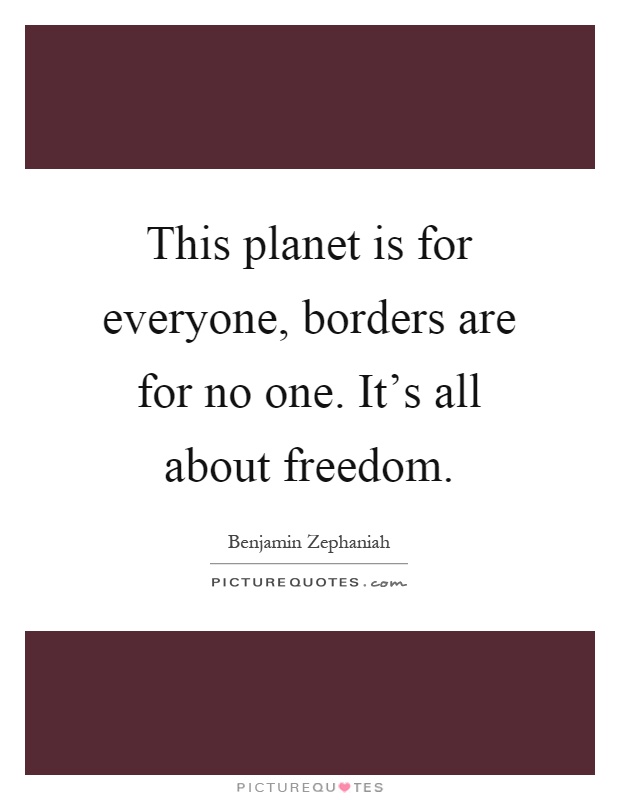 This planet is for everyone, borders are for no one. It's all about freedom Picture Quote #1